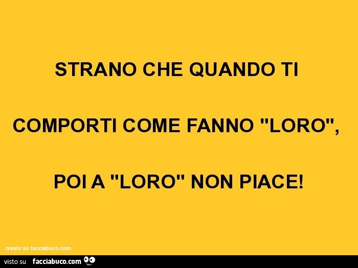 Strano che quando ti comporti come fanno "loro", poi a "loro" non piace