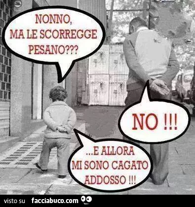 Nonno ma le scorregge pesano? No. E allora mi sono cagato addosso