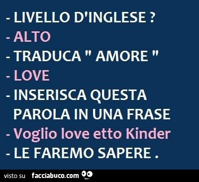 Livello d'inglese? Alto. Traduca amore. Love. Inserisca questa parola in una frase. Voglio love etto kinder. Le faremo sapere