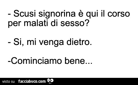 Scusi signorina è qui il corso per malati di sesso? Si, mi venga dietro. Cominciamo bene