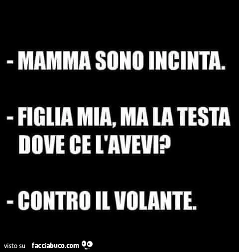 Mamma sono incinta. Figlia mia, ma la testa dove ce l'avevi? Contro il volante