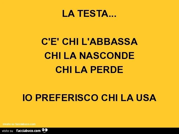 La testa… c'è chi l'abbassa chi la nasconde chi la perde io preferisco chi la usa