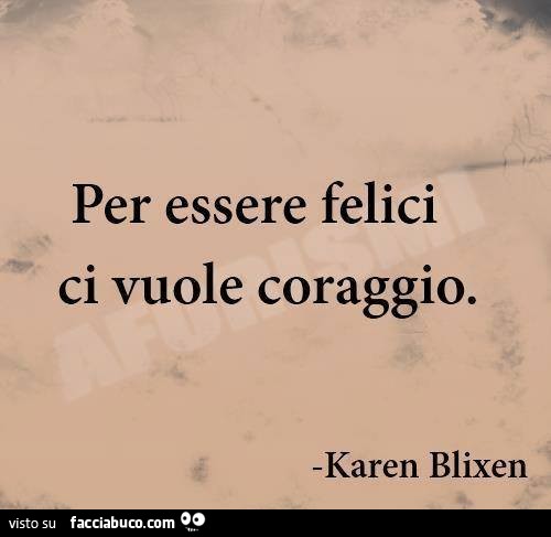 Per essere felici ci vuole coraggio. Karen Blixen 