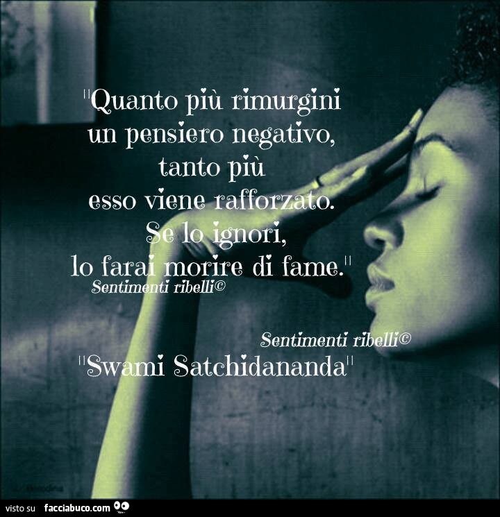 Quanto più rimugini un pensiero negativo, tanto più esso viene rafforzato.  Se lo ignori, lo farai morire di fame. Coltiva il positivo. (Swami  Satchidananda)