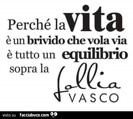 Perché la vita è un brivido che vola via, è tutto un equilibrio sopra la follia