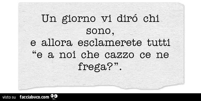 Un giorno vi dirò chi sono, e allora esclamerete tutti e a noi che cazzo ce ne frega?