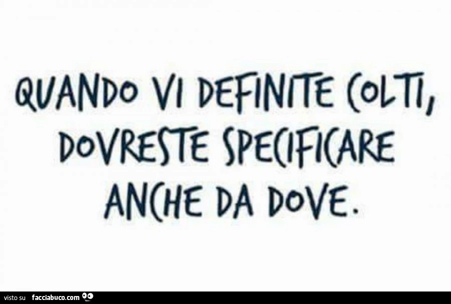Quando vi definite colti dovreste specificare anche da dove
