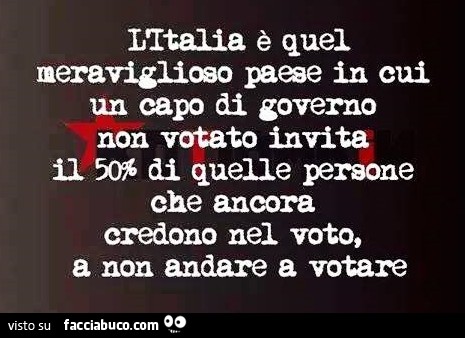 L'italia è quel paese dove un capo di governo non eletto invita il 50% degli italiani che ancora votano, a non andare a votare