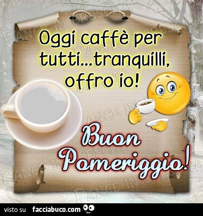 Oggi caffè per tutti&hellip; tranquilli offro io. Buon Pomeriggio
