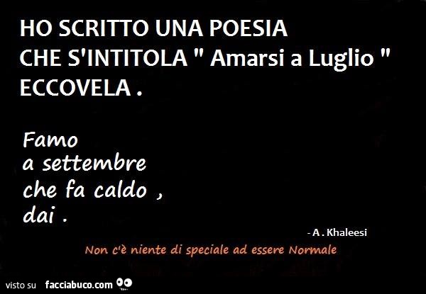 Ho scritto una poesia che s'intitola "Amarsi a Luglio" eccovela. Famo a Settembre che fa caldo, dai