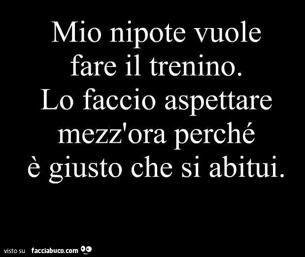Mio nipote vuole fare il trenino. Lo faccio aspettare mezz'ora perché è giusto che si abitui