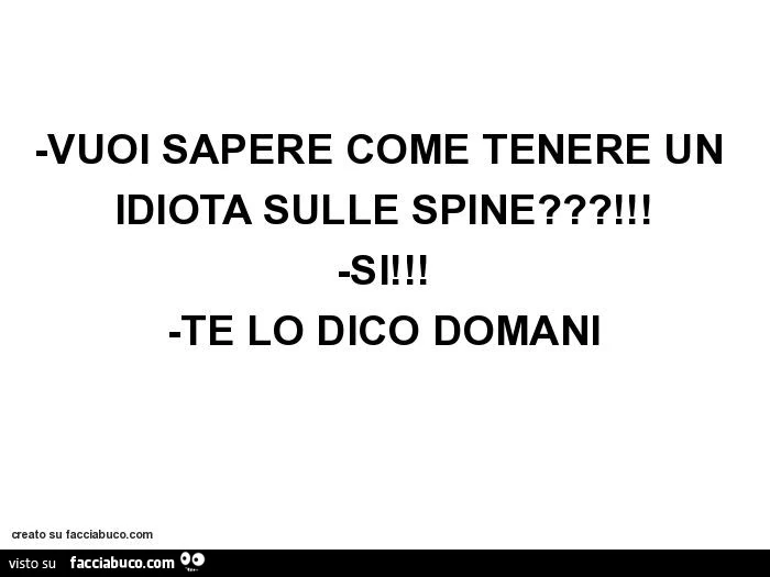Vuoi sapere come tenere un idiota sulle spine?! -Si! -Te lo dico domani