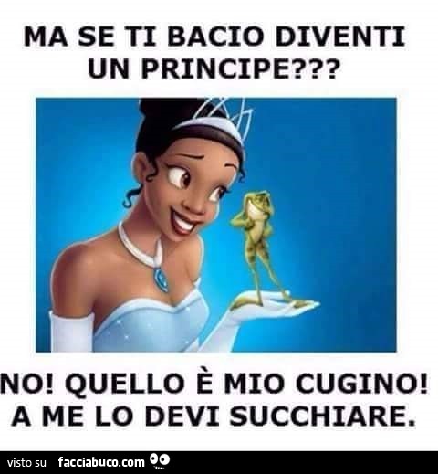 Ma se ti bacio diventi un principe? No, Quello è mio cugino A me lo devi succhiare
