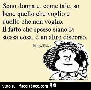 Sono donna e come tale so bene quello che voglio e quello che non voglio. Il fatto che spesso siano la stessa cosa, è un altro discorso