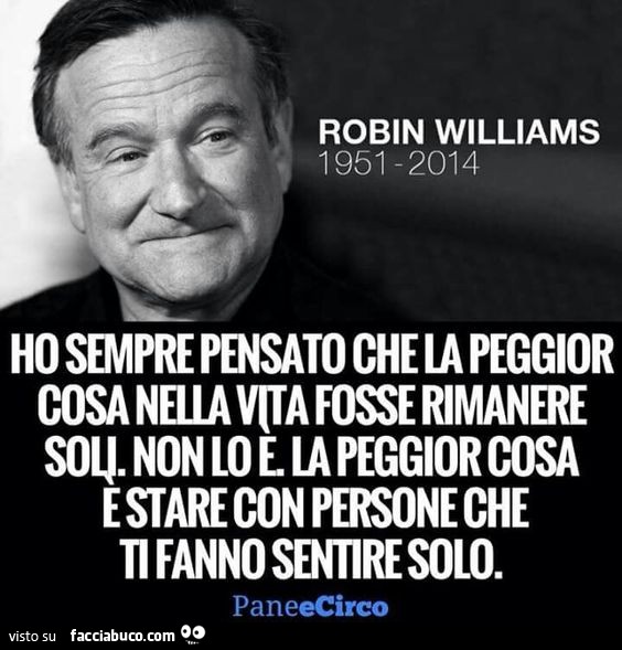 Robin Williams 1951 - 2014. Ho sempre pensato che la peggior cosa nella vita fosse rimanere soli. Non lo è. La peggior cosa è stare con persone che ti fanno sentire solo