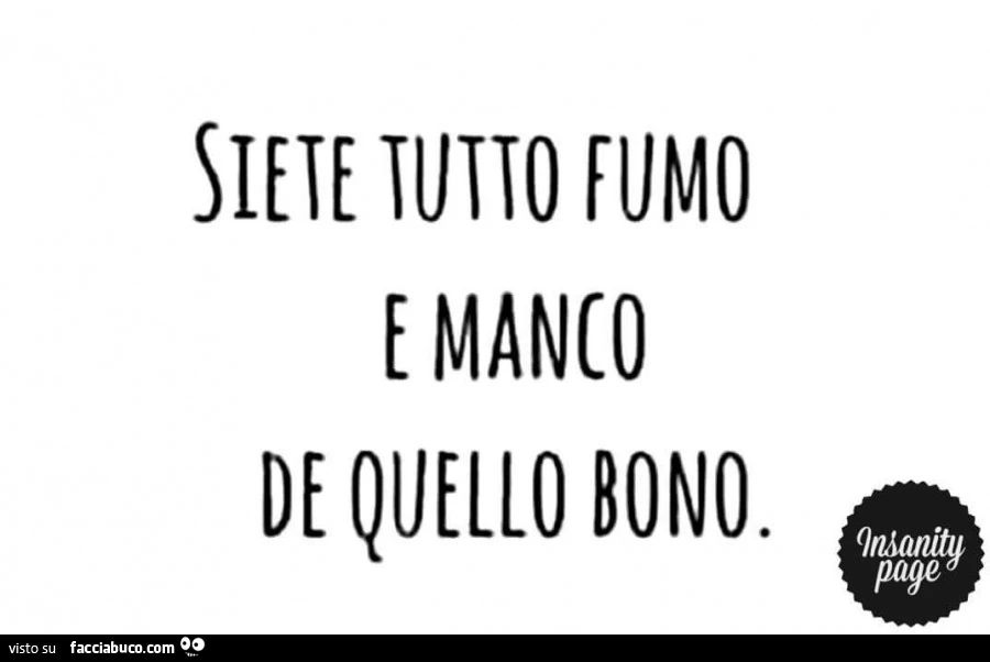 Siete tutto fumo&hellip; e manco de quello bono