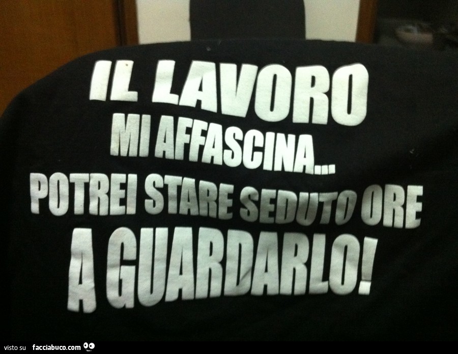 Il lavoro mi affascina, potrei stare seduto ore a guardarlo