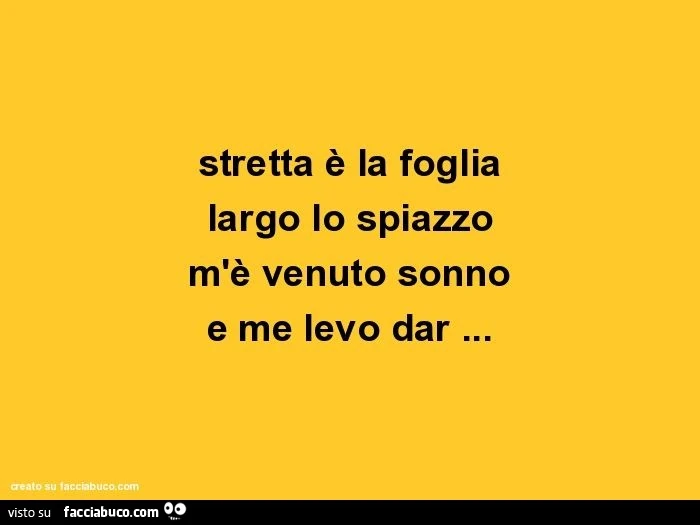 Stretta è la foglia largo lo spiazzo m'è venuto sonno e me levo dar