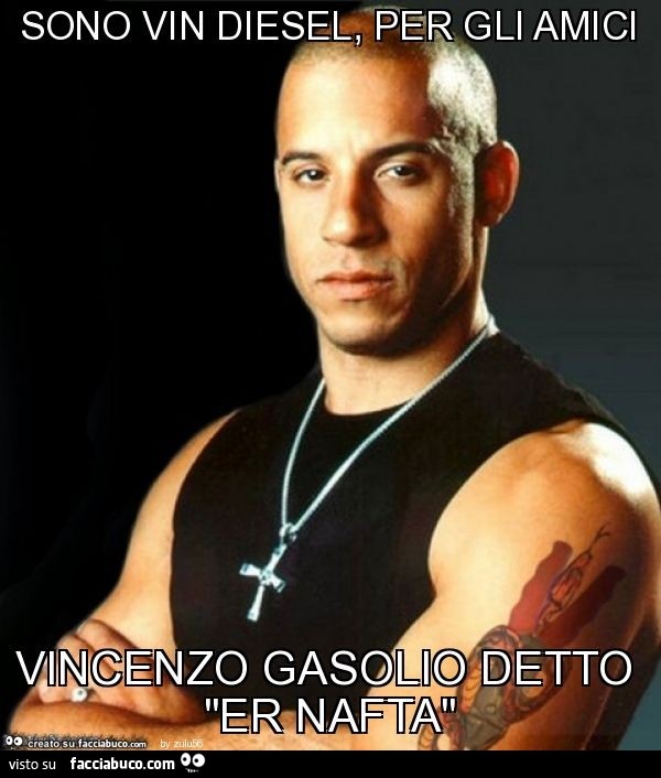 Sono vin diesel, per gli amici vincenzo gasolio detto "er nafta"