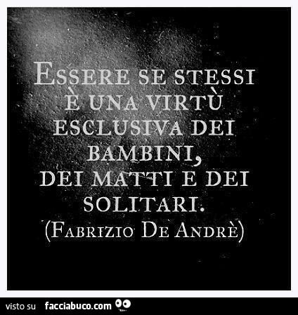 Essere se stessi è una virtù esclusiva det bambini, dei matti e dei solitari. Fabrizio De Andrè