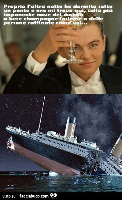 Proprio l'altra notte ho dormito sotto un ponte e ora mi trovo qui, sulla più imponente nave del mondo a bere champagne insieme a delle persone raffinate come voi