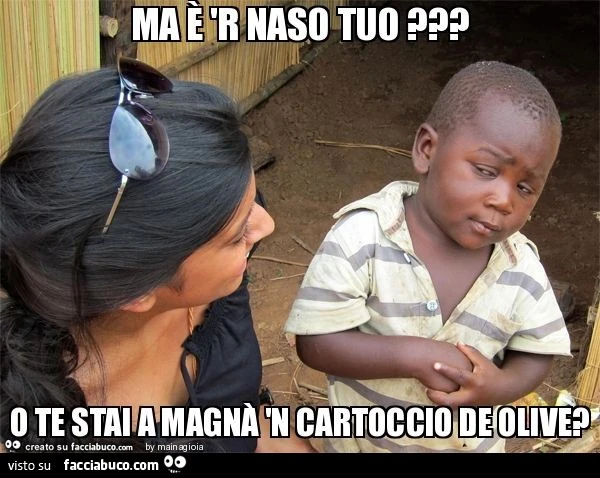 Ma è 'r naso tuo ? O te stai a magnà 'n cartoccio de olive?