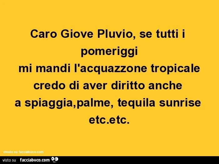 Caro giove pluvio, se tutti i pomeriggi mi mandi l'acquazzone tropicale credo di aver diritto anche a spiaggia,palme, tequila sunrise etc.Etc