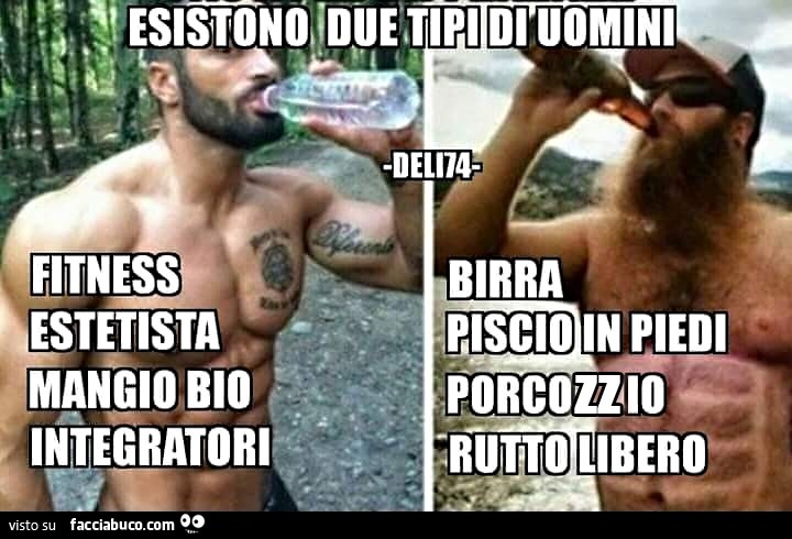 Esistono due tipi di uomini. Fitness estetista mangio bio integratori. Birra piscio in piedi porcozzio rutto libero