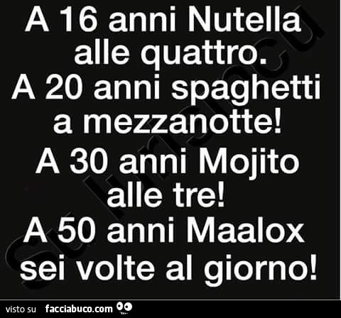 A 16 anni Nutella alle quattro. A 20 anni spaghetti a mezzanotte! A 30 anni Mojito alle tre! A 50 anni Maalox sei volte al giorno