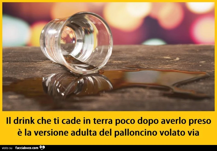 Il drink che ti cade in terra poco dopo averlo preso è la versione adulta del palloncino volato via