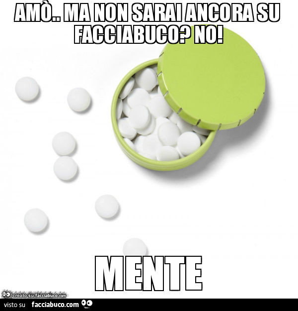 Amò. Ma non sarai ancora su facciabuco? No! Mente