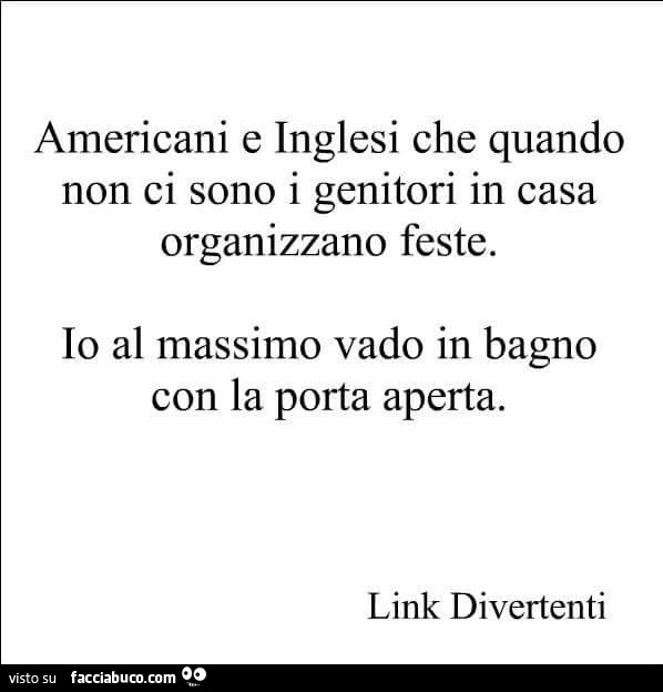 Americani che quando non ci sono i genitori in casa organizzano feste. Io al massimo vado in bagno con la porta aperta
