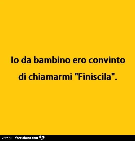 Io da bambino ero convinto di chiamarmi "finiscila"