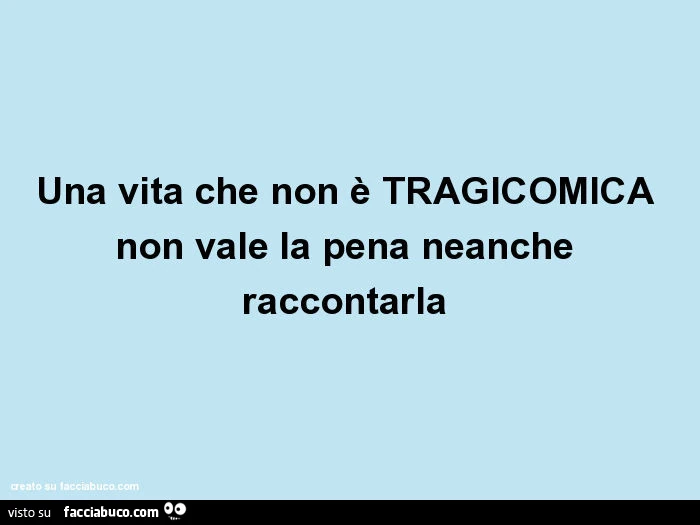 Una vita che non è tragicomica non vale la pena neanche raccontarla