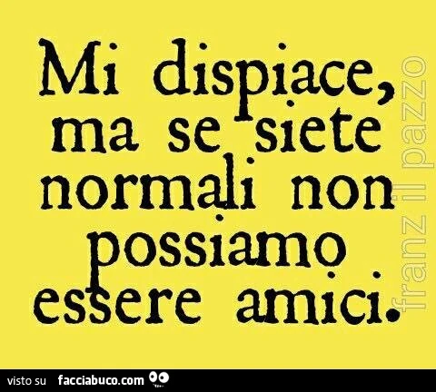 Mi dispiace, ma se siete normali non possiamo essere amici