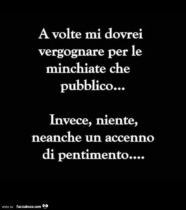 A volte mi dovrei vergognare per le minchiate che pubblico. Invece, niente, neanche un accenno di pentimento