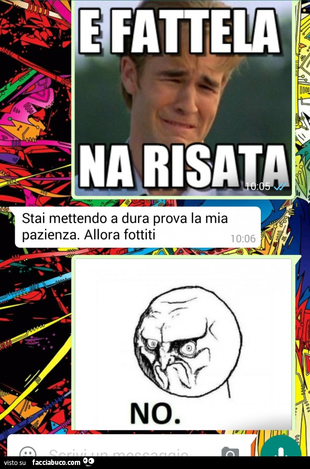 E fattela na risata. Stai mettendo a dura prova la mia pazienza. Allora fottiti. No