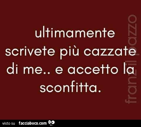 Ultimamente scrivete più cazzate di me, e accetto la sconfitta