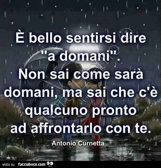 È bello sentirsi dire a domani. Non sai come sarà domani, ma sai che c'è qualcuno pronto ad affrontarlo con te