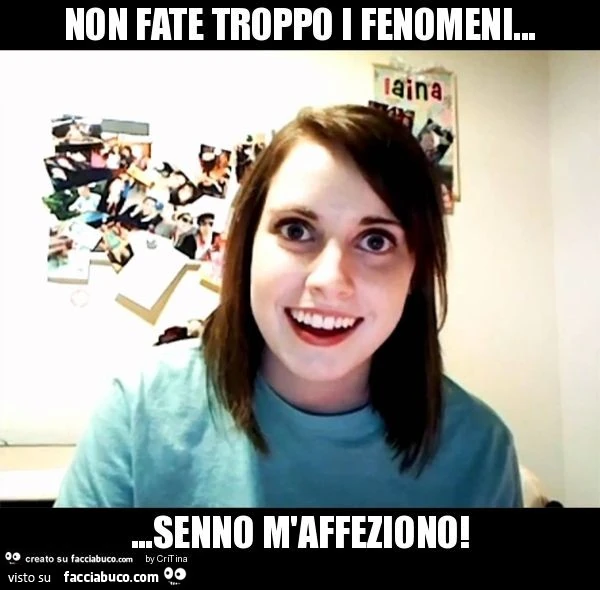 Non fate troppo i fenomeni&hellip; &hellip;senno m'affeziono