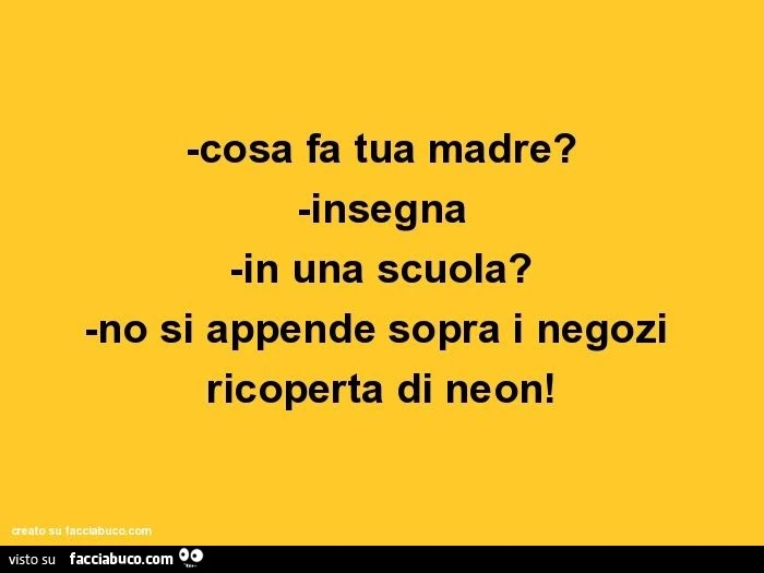 Cosa fa tua madre? -Insegna -in una scuola? -No si appende sopra i negozi ricoperta di neon