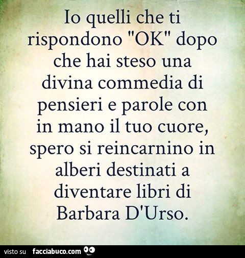 Io quelli che ti rispondono ok dopo che hai steso una divina commedia di pensieri e parole con in mano il tuo cuore, spero si reincarnino in alberi destinati a diventare libri di Barbara D'urso