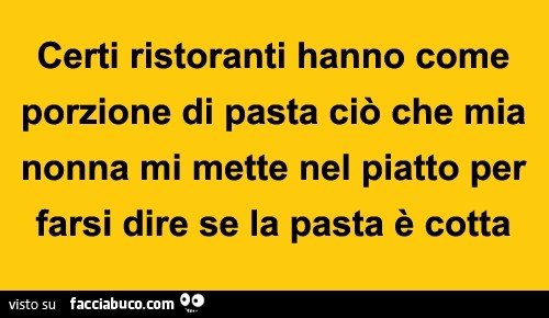 Certi ristoranti hanno come porzione di pasta ciò che mia nonna mi mette nel piatto per farsi dire se la pasta è cotta