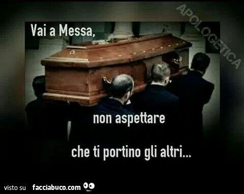 Vai a messa, non aspettare che ti portino gli altri. Bara