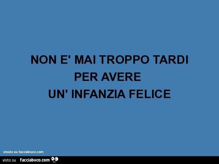 Non è mai troppo tardi per avere un' infanzia felice