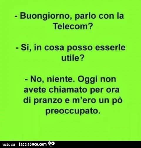 Buongiorno, parlo con la telecom? Si, in cosa posso esserle utile? No, niente. Oggi non avete chiamato per ora di pranzo e m'ero un po' preoccupato