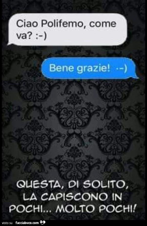 Ciao Polifemo, come va? Bene grazie. Questa di solito la capiscono in pochi. Molto pochi
