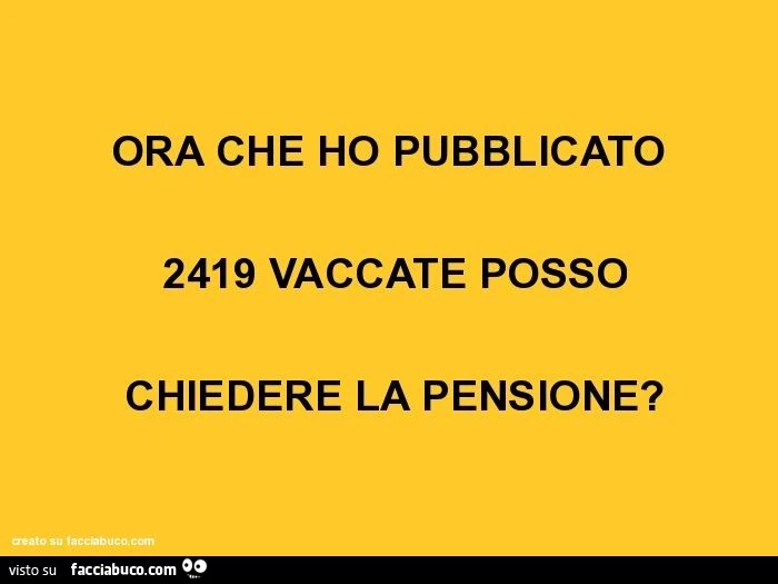 Ora che ho pubblicato 2419 vaccate posso chiedere la pensione?
