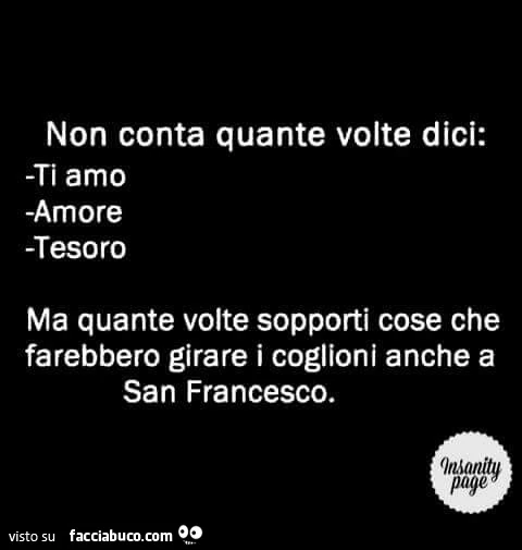 Non conta quante volte dici ti amo, amore, tesoro, ma quante volte sopporti cose che farebbero girare i coglioni anche a San Francesco