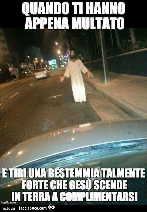 Quando ti hanno appena multato e tiri una bestemmia talmente forte che Gesù scende in terra a complimentarsi